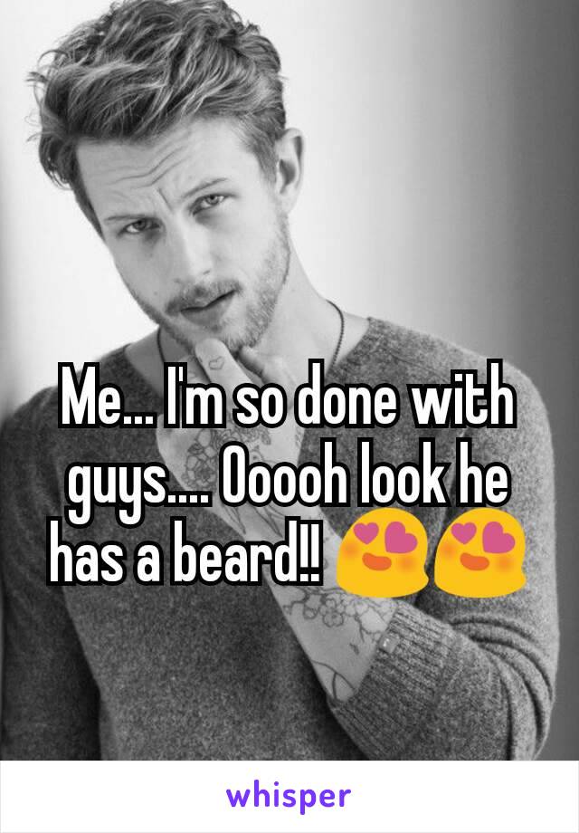 Me... I'm so done with guys.... Ooooh look he has a beard!! 😍😍