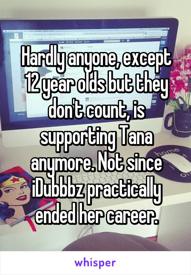 Hardly anyone, except 12 year olds but they don't count, is supporting Tana anymore. Not since iDubbbz practically ended her career.