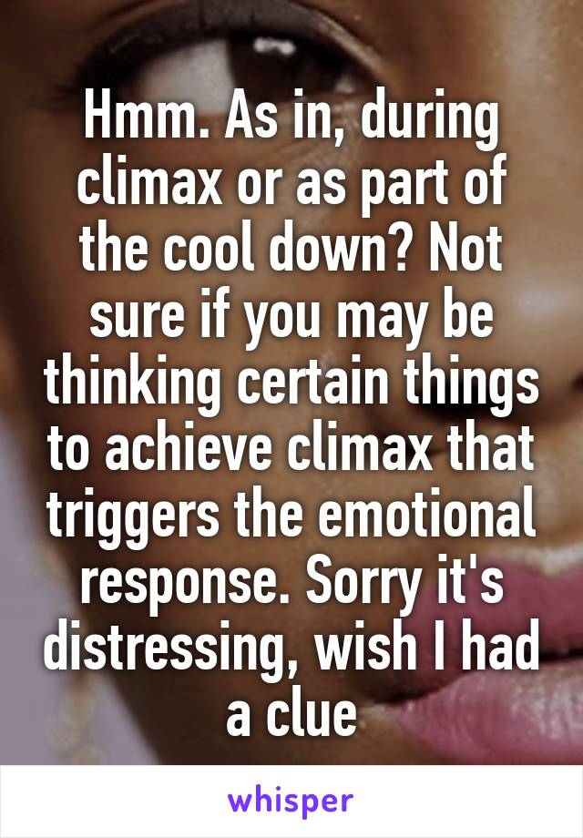 Hmm. As in, during climax or as part of the cool down? Not sure if you may be thinking certain things to achieve climax that triggers the emotional response. Sorry it's distressing, wish I had a clue