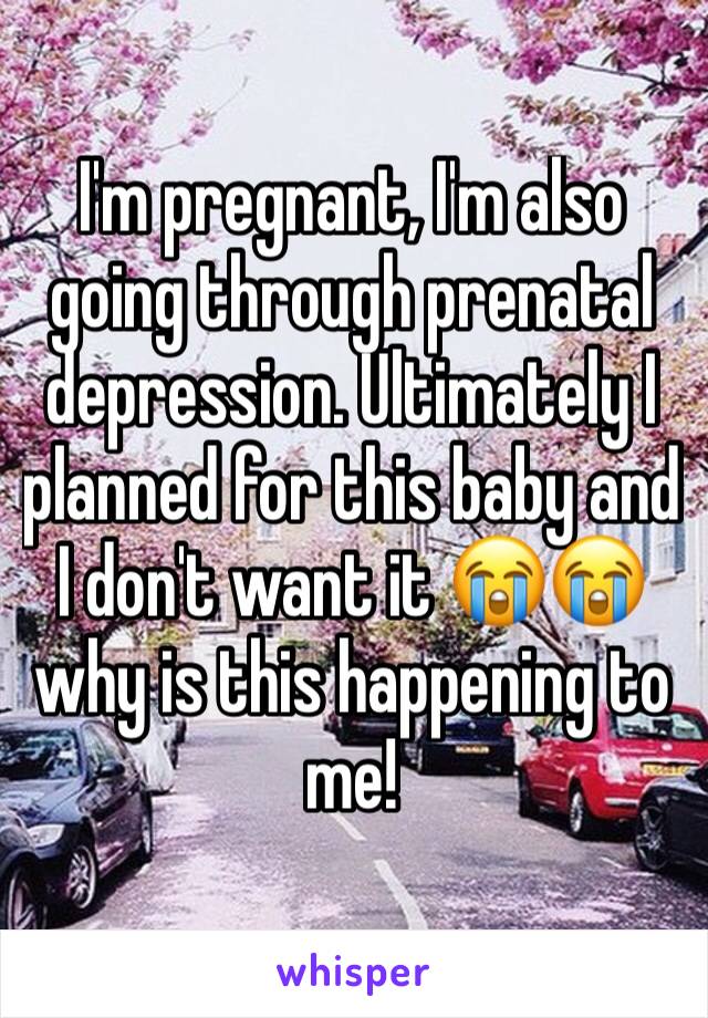 I'm pregnant, I'm also going through prenatal depression. Ultimately I planned for this baby and I don't want it 😭😭 why is this happening to me!