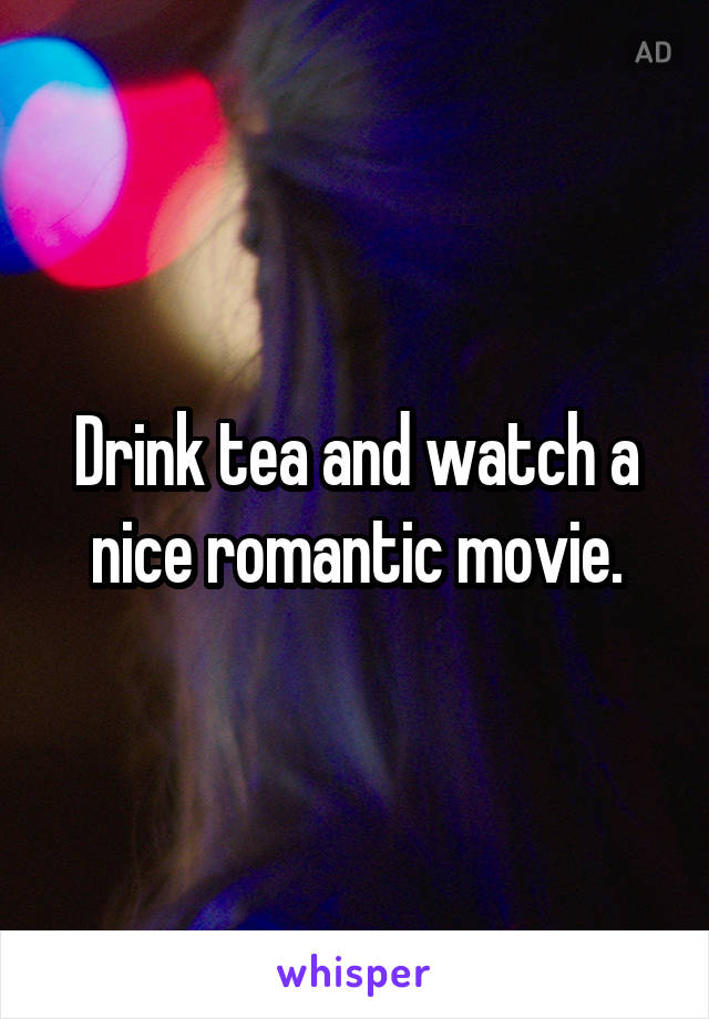 Drink tea and watch a nice romantic movie.