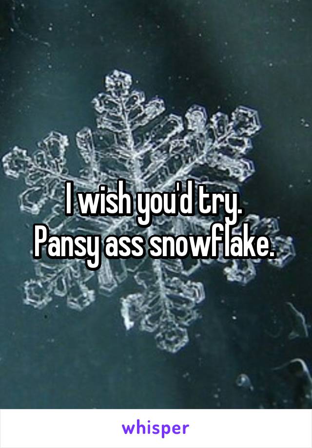 I wish you'd try. 
Pansy ass snowflake. 