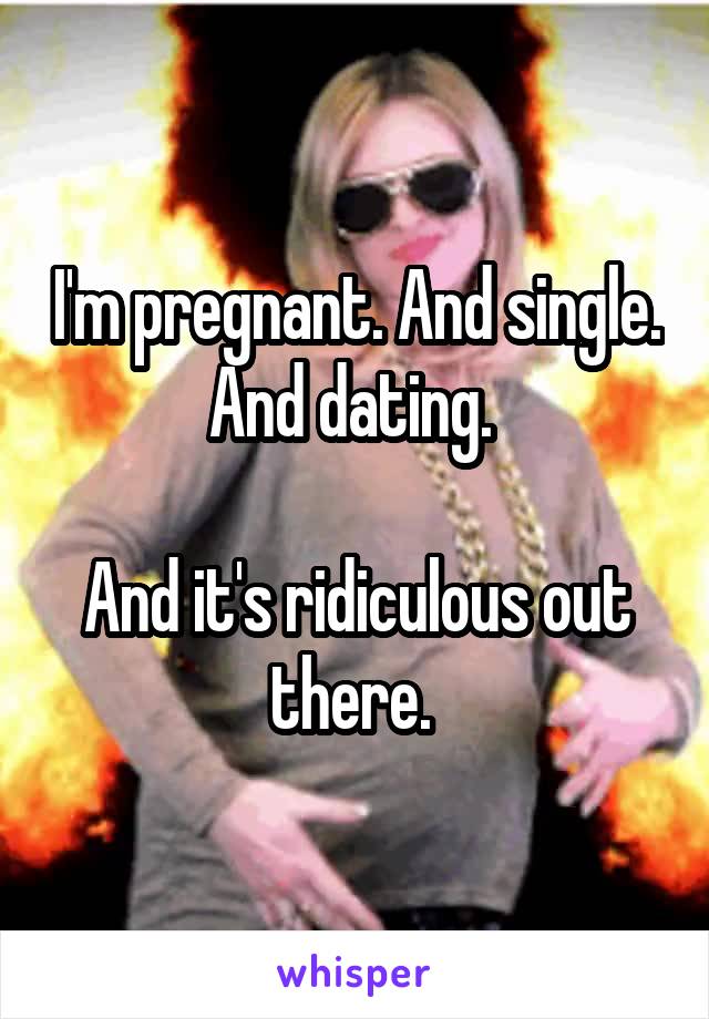 I'm pregnant. And single. And dating. 

And it's ridiculous out there. 