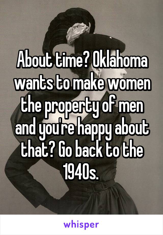 About time? Oklahoma wants to make women the property of men and you're happy about that? Go back to the 1940s. 