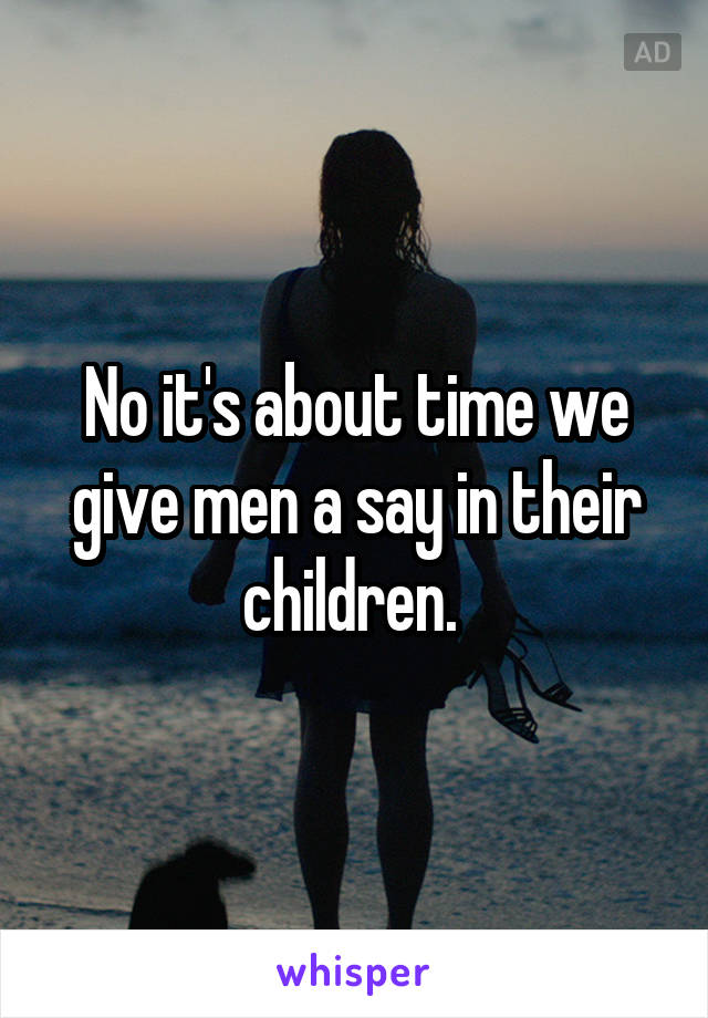 No it's about time we give men a say in their children. 