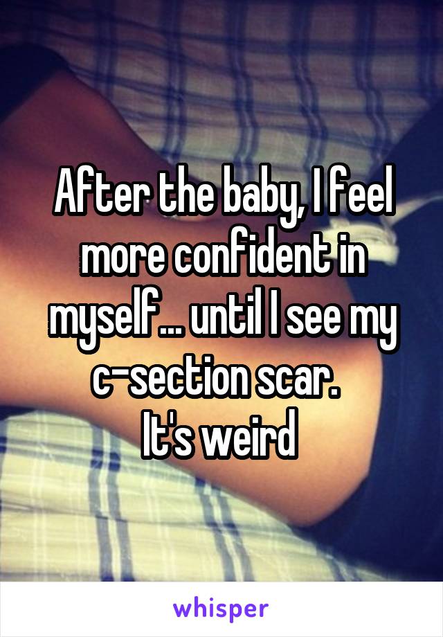 After the baby, I feel more confident in myself... until I see my c-section scar.  
It's weird 