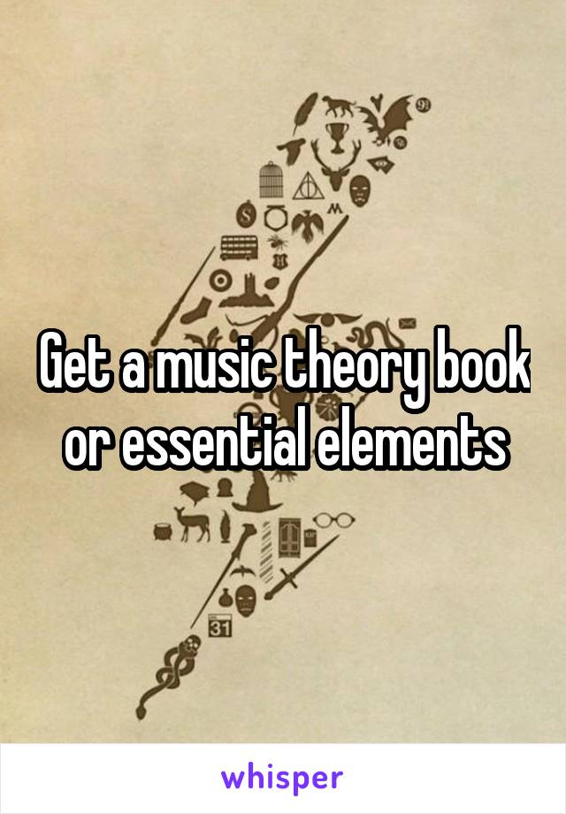 Get a music theory book or essential elements