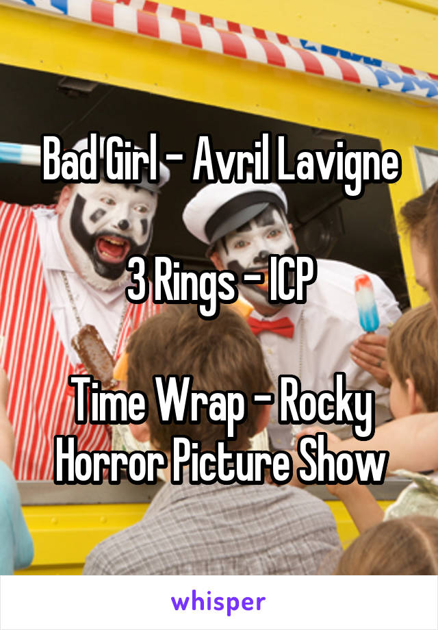 Bad Girl - Avril Lavigne

3 Rings - ICP

Time Wrap - Rocky Horror Picture Show