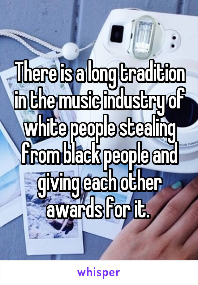 There is a long tradition in the music industry of white people stealing from black people and giving each other awards for it. 