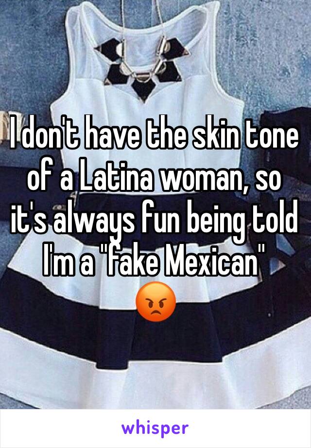 I don't have the skin tone of a Latina woman, so it's always fun being told I'm a "fake Mexican" 
😡