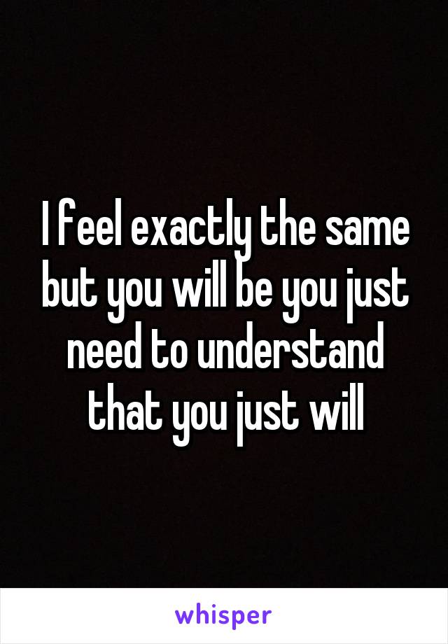 I feel exactly the same but you will be you just need to understand that you just will