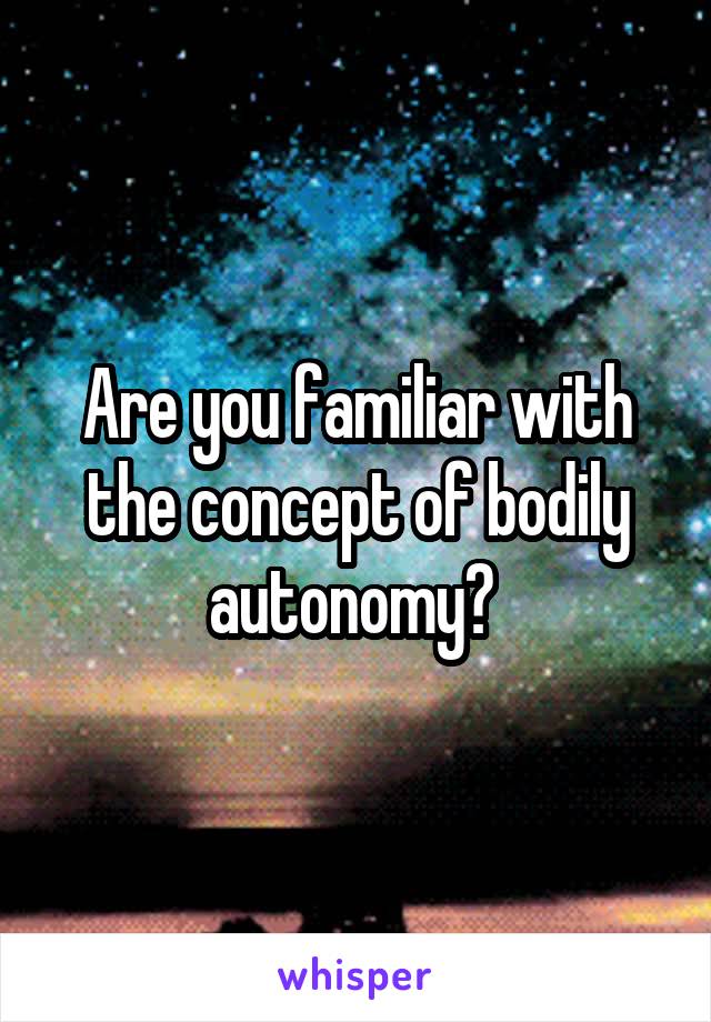 Are you familiar with the concept of bodily autonomy? 