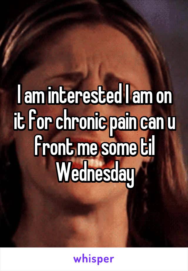 I am interested I am on it for chronic pain can u front me some til Wednesday