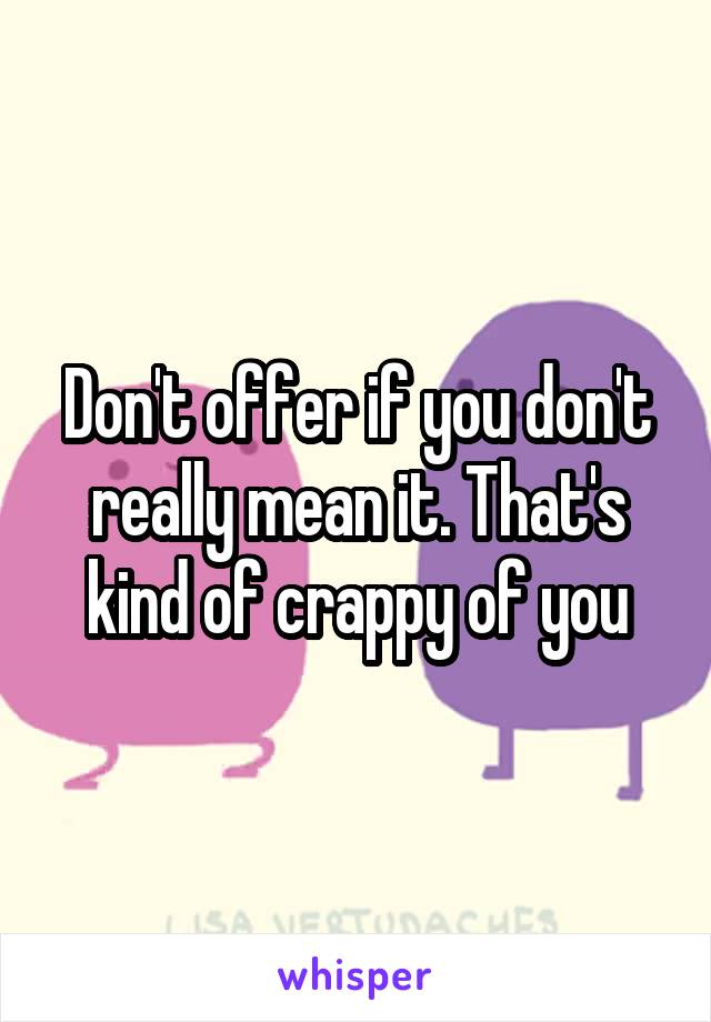 Don't offer if you don't really mean it. That's kind of crappy of you