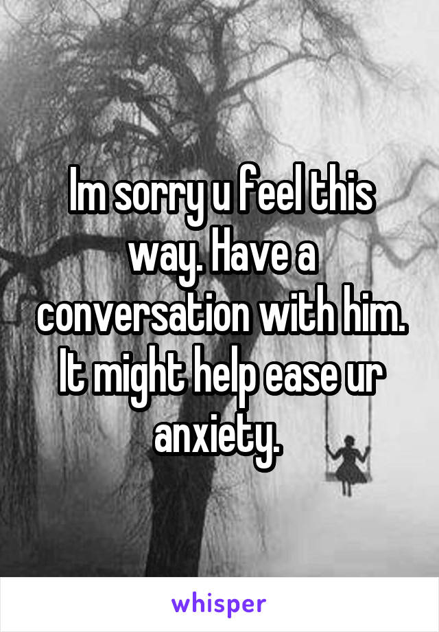 Im sorry u feel this way. Have a conversation with him. It might help ease ur anxiety. 