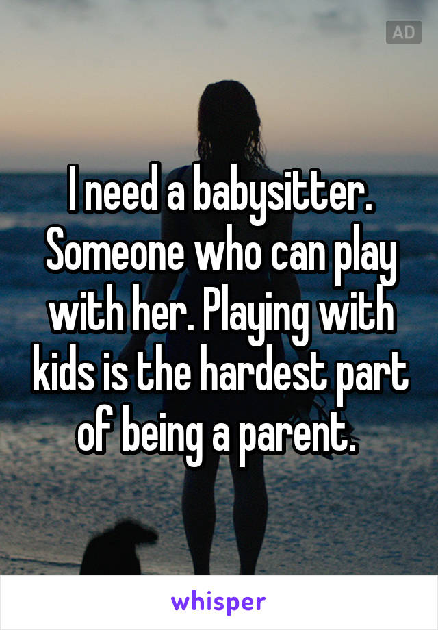 I need a babysitter. Someone who can play with her. Playing with kids is the hardest part of being a parent. 