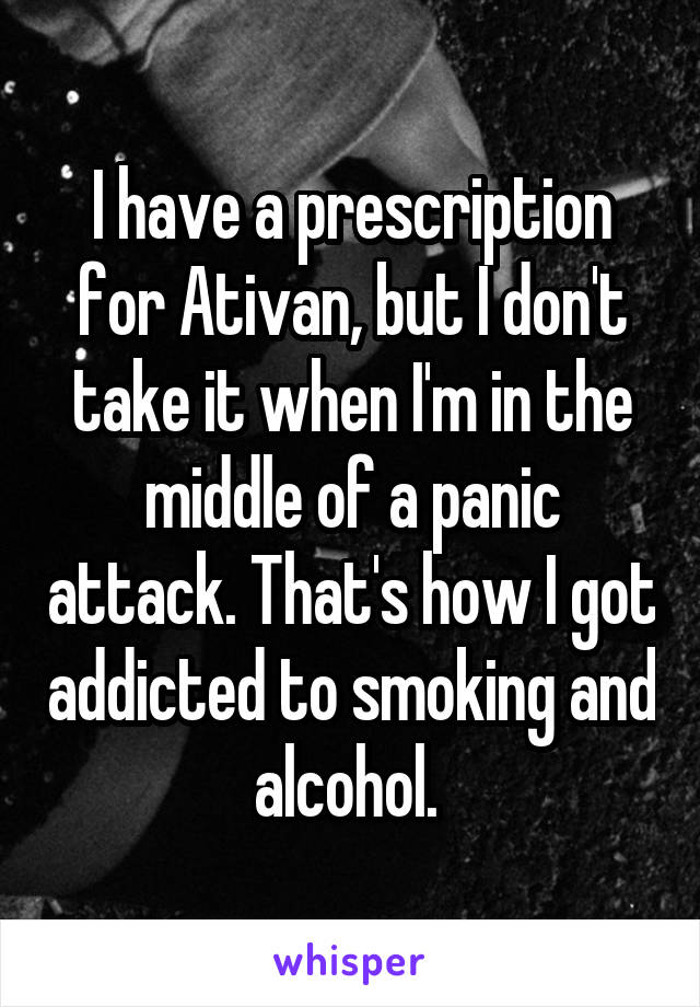 I have a prescription for Ativan, but I don't take it when I'm in the middle of a panic attack. That's how I got addicted to smoking and alcohol. 