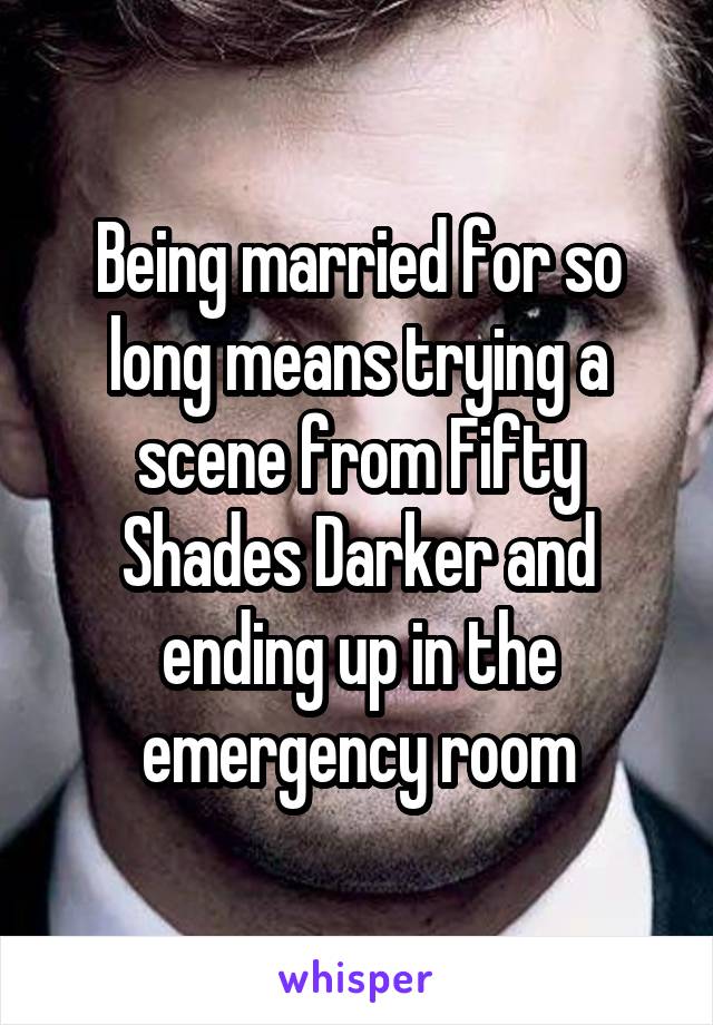 Being married for so long means trying a scene from Fifty Shades Darker and ending up in the emergency room