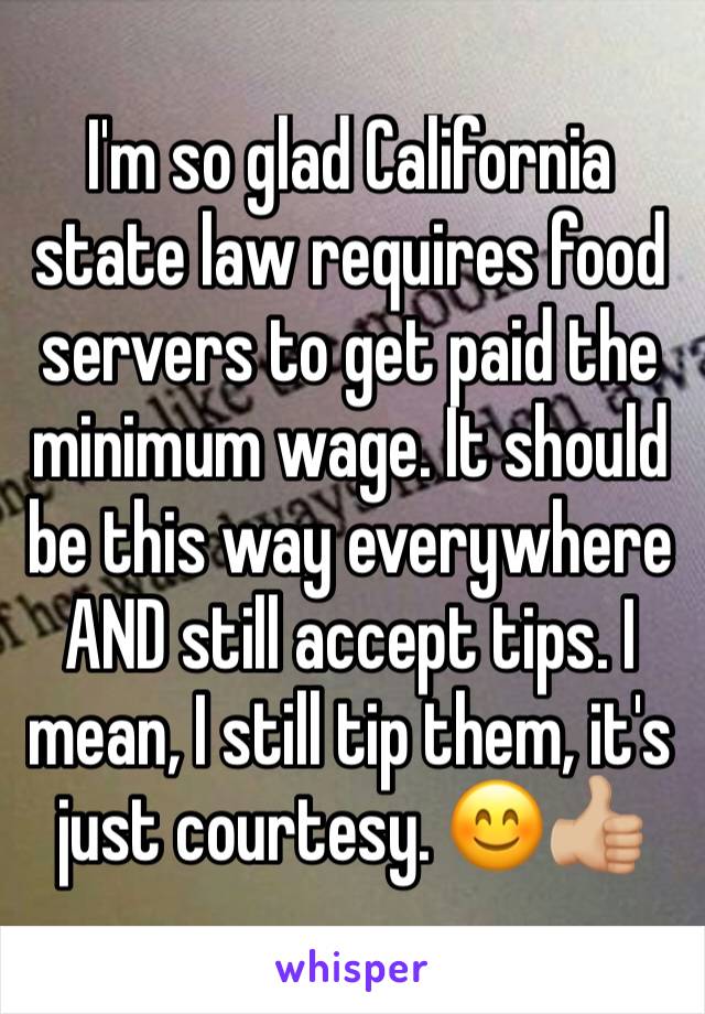 I'm so glad California state law requires food servers to get paid the minimum wage. It should be this way everywhere AND still accept tips. I mean, I still tip them, it's just courtesy. 😊👍🏼