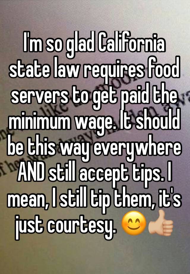 I'm so glad California state law requires food servers to get paid the minimum wage. It should be this way everywhere AND still accept tips. I mean, I still tip them, it's just courtesy. 😊👍🏼