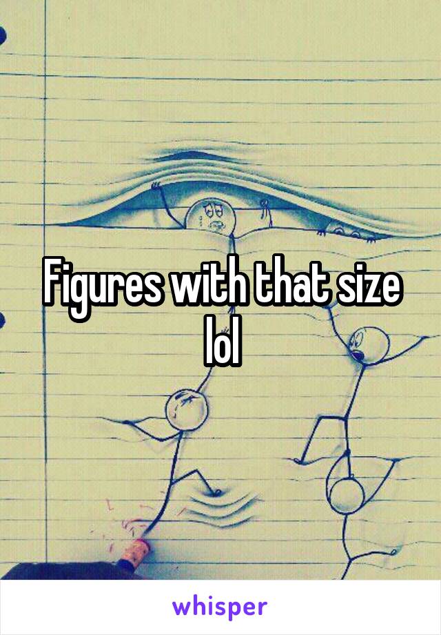 Figures with that size lol