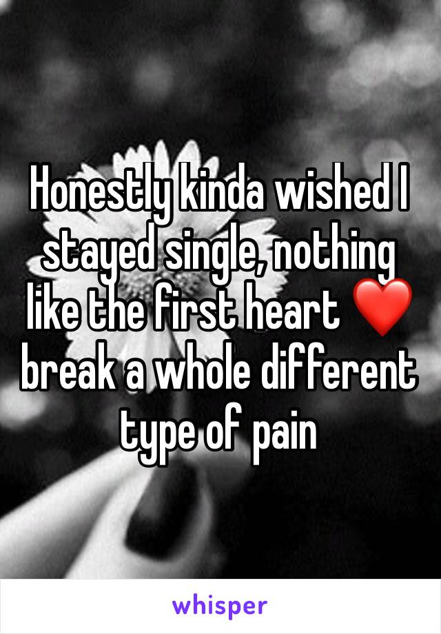 Honestly kinda wished I stayed single, nothing like the first heart ❤️ break a whole different type of pain 