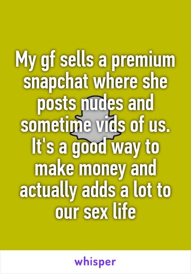 My gf sells a premium snapchat where she posts nudes and sometime vids of us. It's a good way to make money and actually adds a lot to our sex life