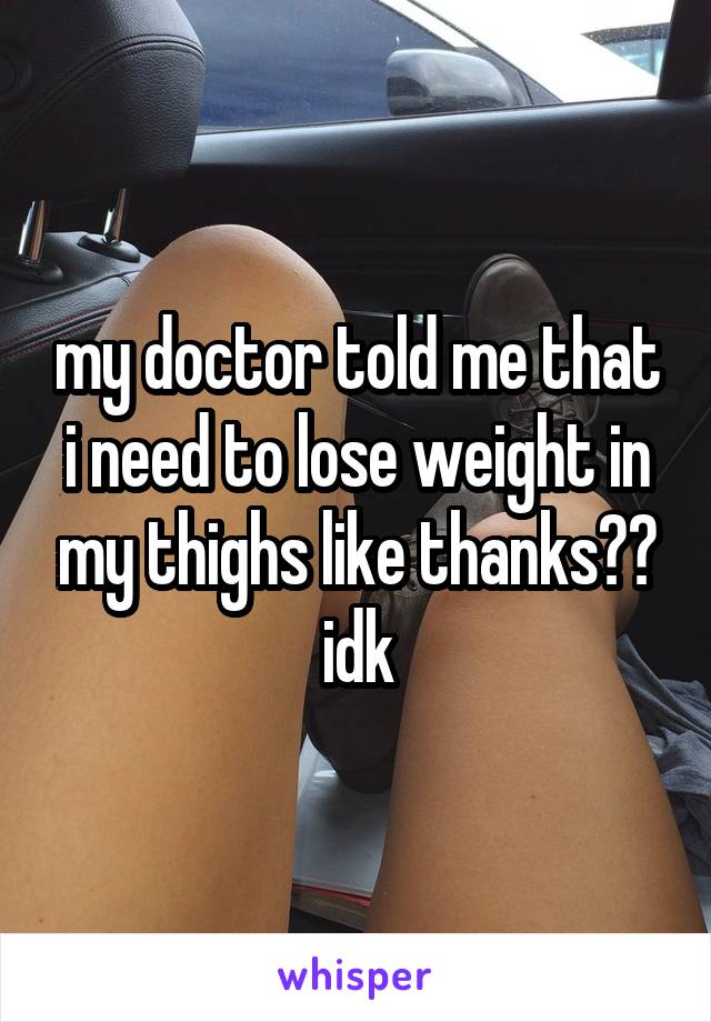 my doctor told me that i need to lose weight in my thighs like thanks?? idk