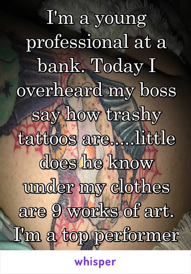 I'm a young professional at a bank. Today I overheard my boss say how trashy tattoos are.....little does he know under my clothes are 9 works of art. I'm a top performer in his department