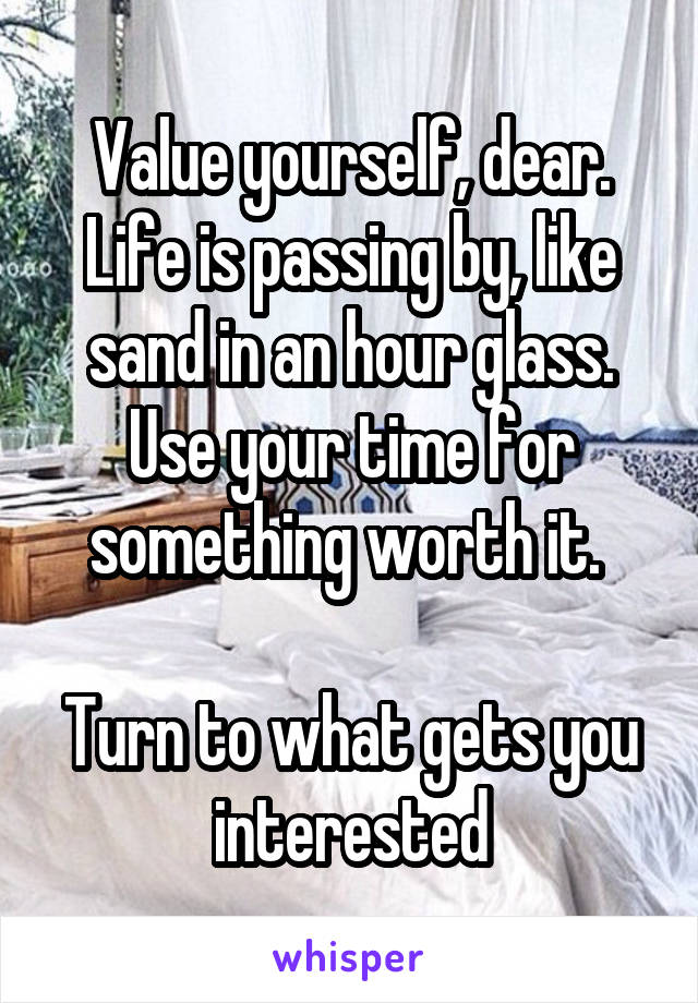 Value yourself, dear. Life is passing by, like sand in an hour glass. Use your time for something worth it. 

Turn to what gets you interested