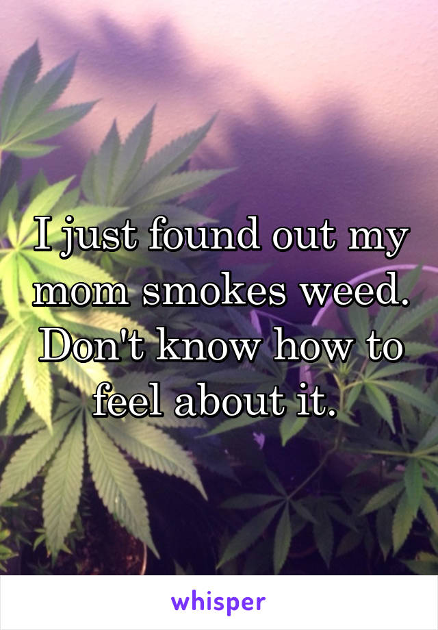 I just found out my mom smokes weed. Don't know how to feel about it. 