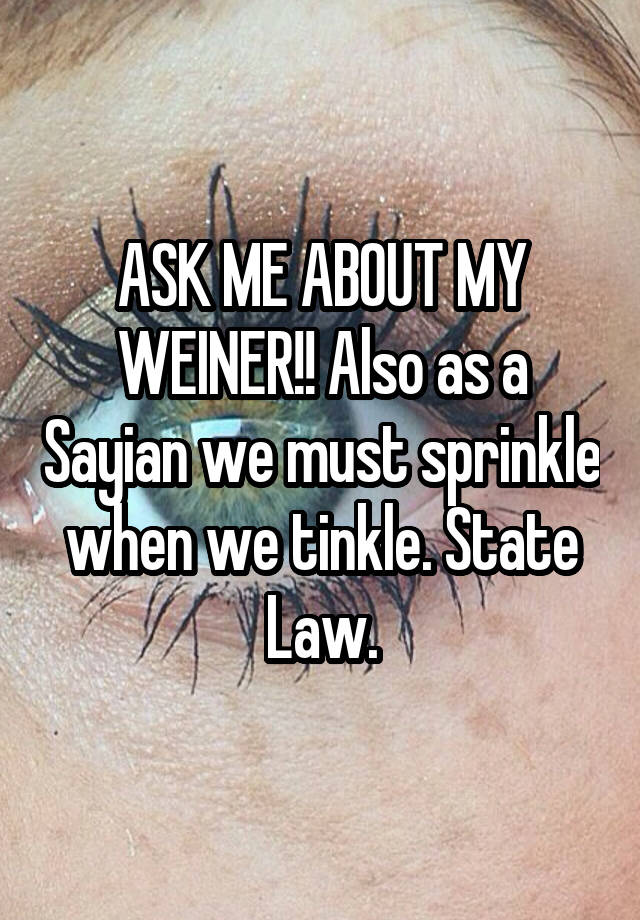 ASK ME ABOUT MY WEINER!! Also as a Sayian we must sprinkle when we tinkle. State Law.