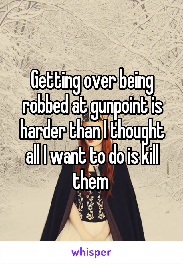 Getting over being robbed at gunpoint is harder than I thought all I want to do is kill them 