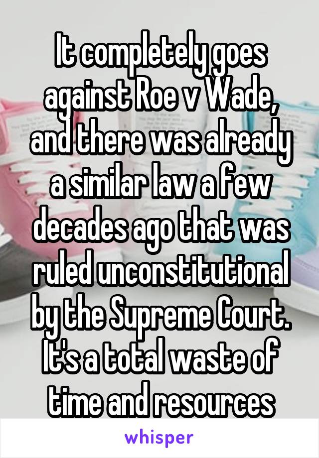 It completely goes against Roe v Wade, and there was already a similar law a few decades ago that was ruled unconstitutional by the Supreme Court. It's a total waste of time and resources