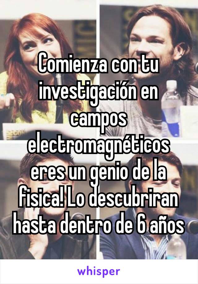 Comienza con tu investigación en campos electromagnéticos eres un genio de la fisica! Lo descubriran hasta dentro de 6 años