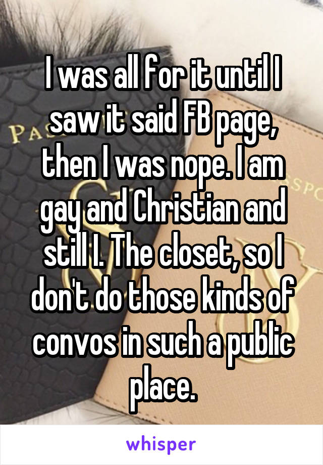 I was all for it until I saw it said FB page, then I was nope. I am gay and Christian and still I. The closet, so I don't do those kinds of convos in such a public place.