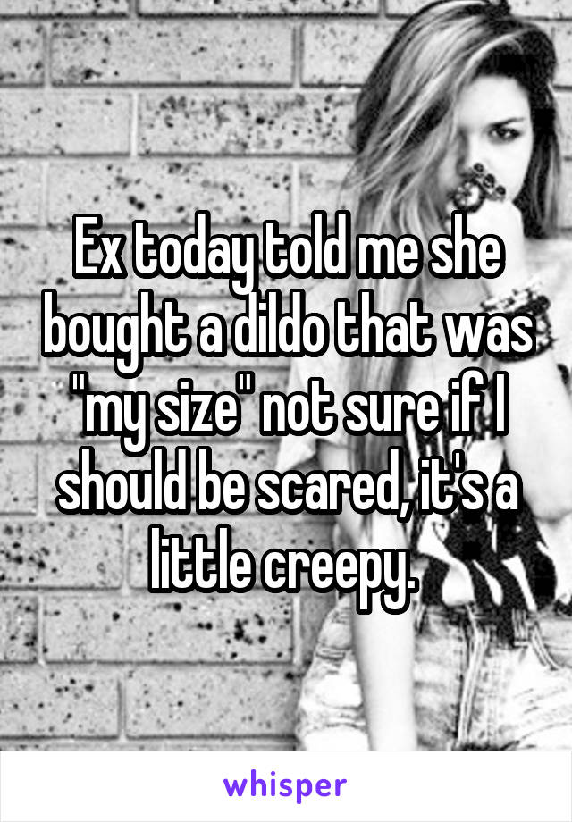 Ex today told me she bought a dildo that was "my size" not sure if I should be scared, it's a little creepy. 