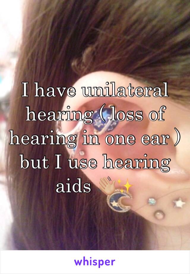 I have unilateral hearing ( loss of hearing in one ear ) but I use hearing aids 👋🏼✨