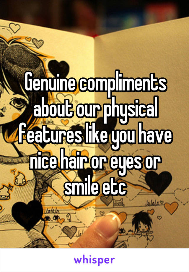 Genuine compliments about our physical features like you have nice hair or eyes or smile etc