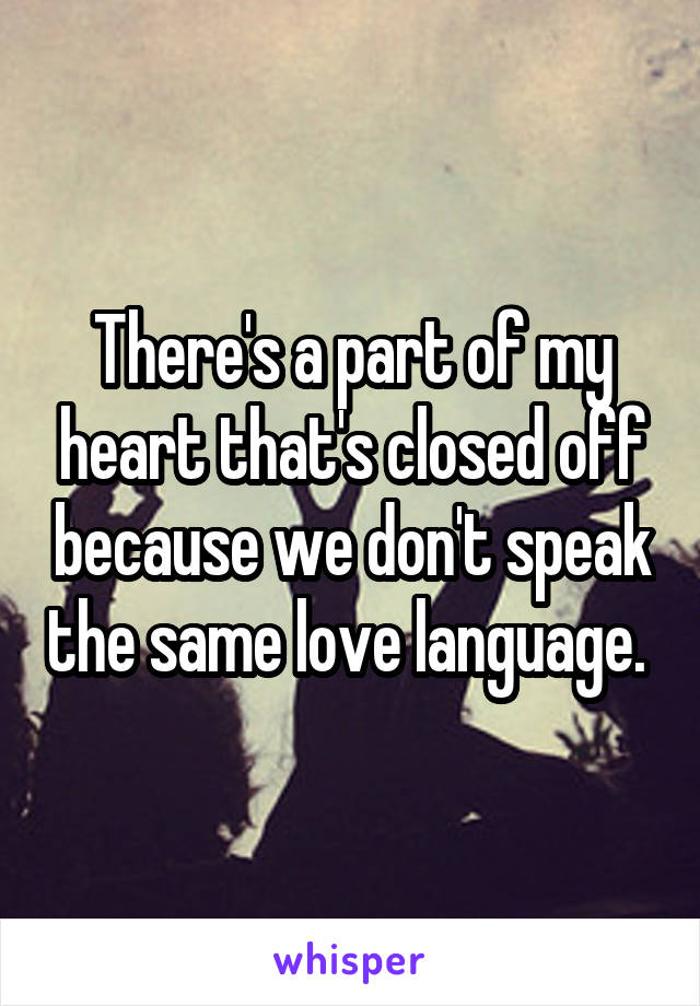 There's a part of my heart that's closed off because we don't speak the same love language. 