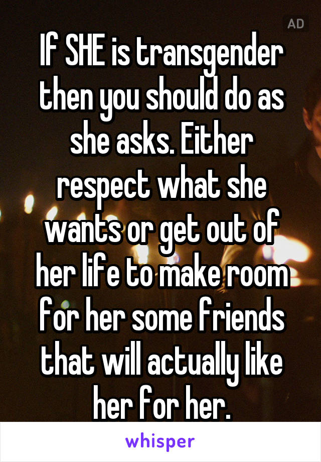 If SHE is transgender then you should do as she asks. Either respect what she wants or get out of her life to make room for her some friends that will actually like her for her.