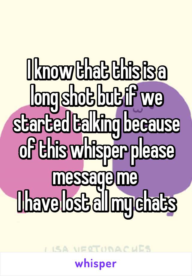 I know that this is a long shot but if we started talking because of this whisper please message me 
I have lost all my chats