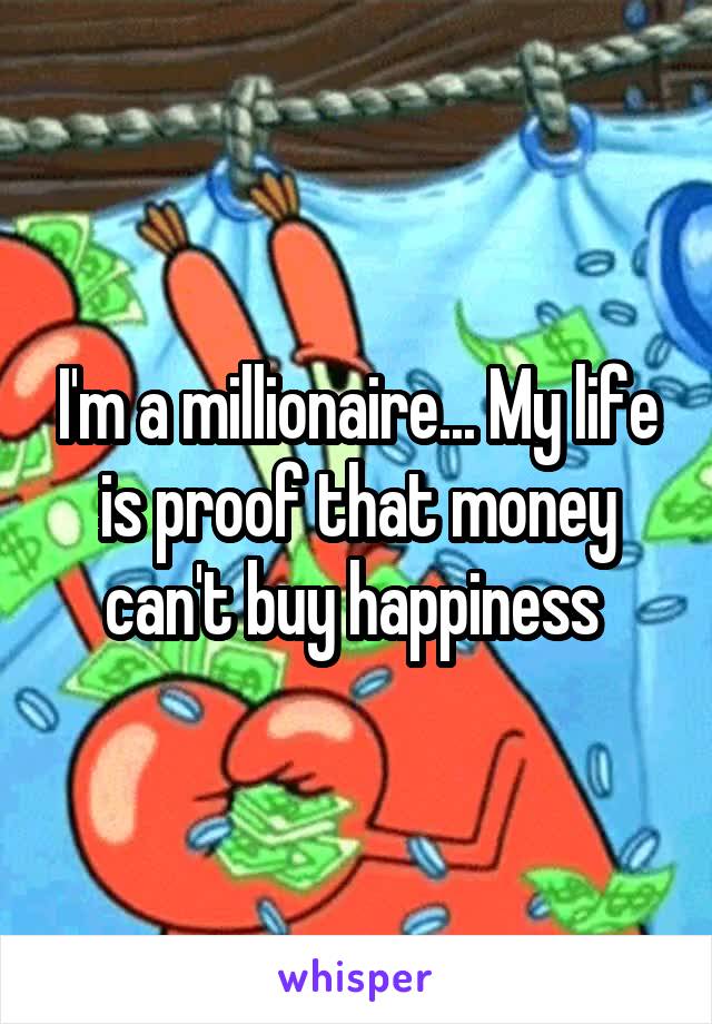 I'm a millionaire... My life is proof that money can't buy happiness 