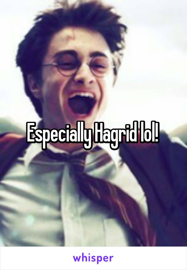 Especially Hagrid lol! 