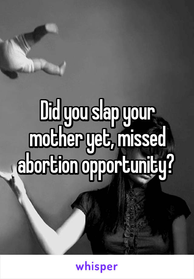 Did you slap your mother yet, missed abortion opportunity? 