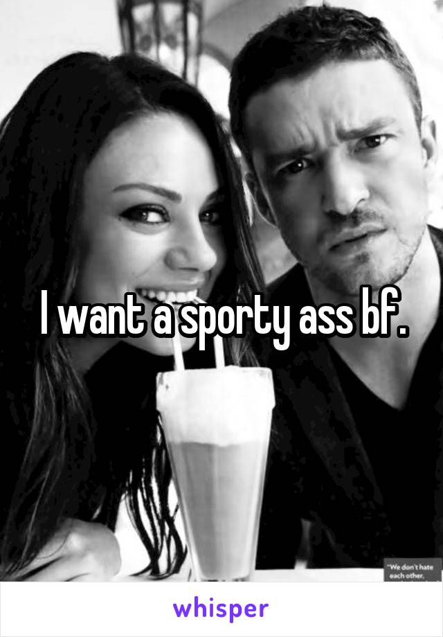 I want a sporty ass bf.