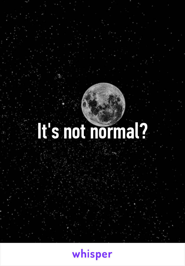 It's not normal?