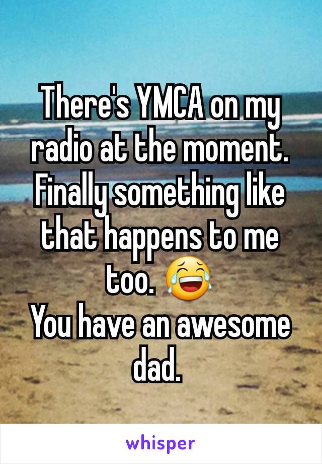 There's YMCA on my radio at the moment. Finally something like that happens to me too. 😂
You have an awesome dad. 