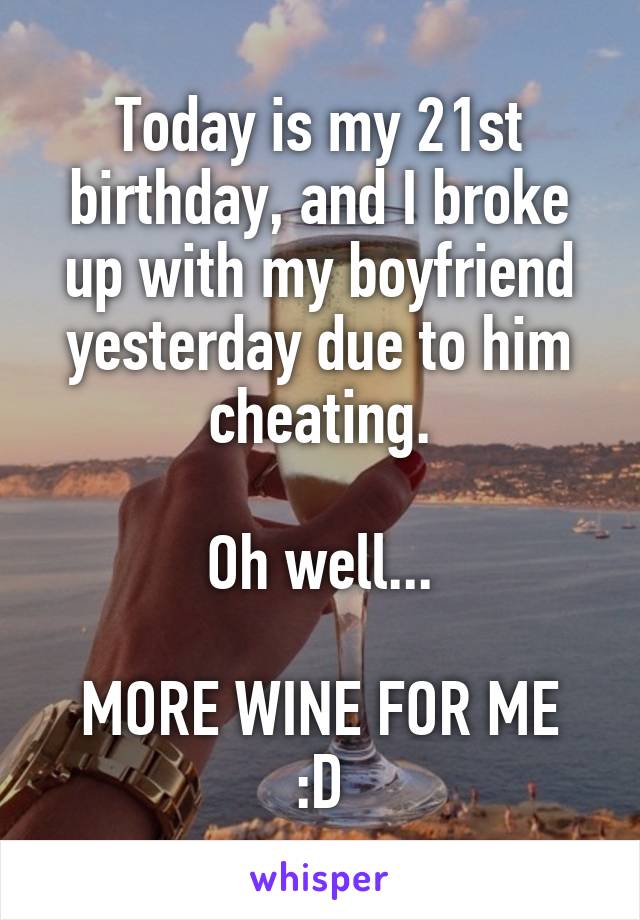 Today is my 21st birthday, and I broke up with my boyfriend yesterday due to him cheating.

Oh well...

MORE WINE FOR ME :D