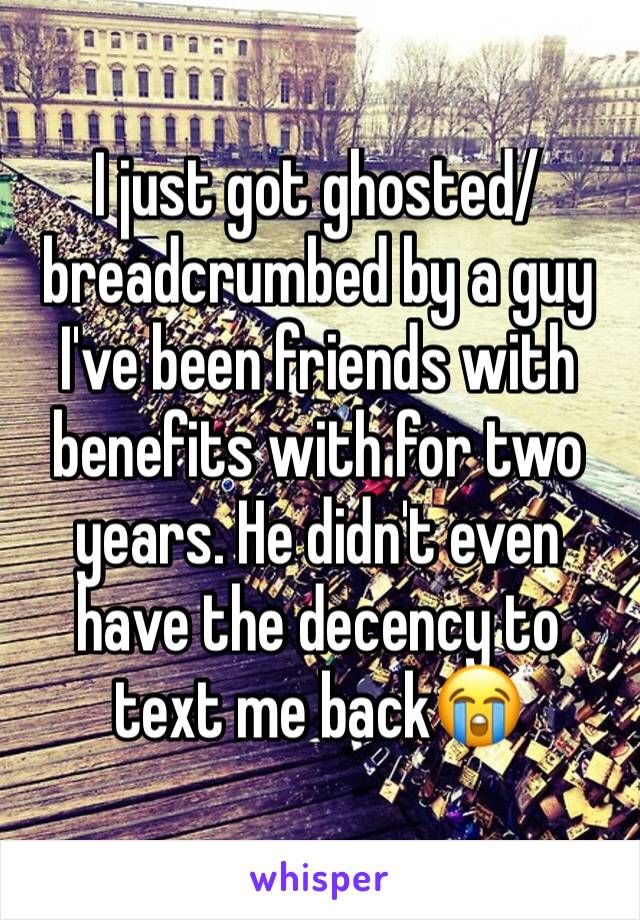 I just got ghosted/breadcrumbed by a guy I've been friends with benefits with for two years. He didn't even have the decency to text me back😭